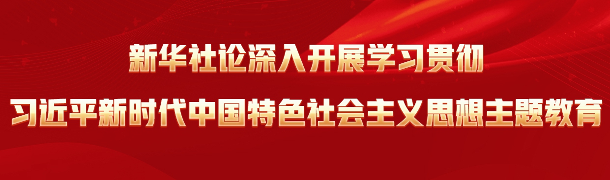 新華社論深入開(kāi)展學(xué)習貫徹習近平新時(shí)代中國特色社會(huì )主義思想主題教育
